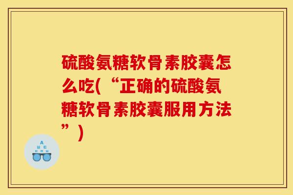 硫酸氨糖软骨素胶囊怎么吃(“正确的硫酸氨糖软骨素胶囊服用方法”) 硫酸氨糖软骨素胶囊怎么吃(“正确的硫酸氨糖软骨素胶囊服用方法”)