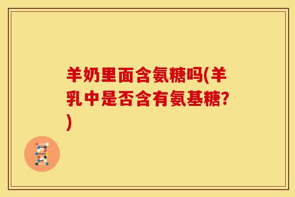 羊奶里面含氨糖吗(羊乳中是否含有氨基糖?) 羊奶里面含氨糖吗(羊乳中是否含有氨基糖?)
