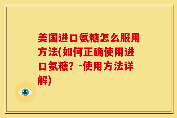 美国进口氨糖怎么服用方法(如何正确使用进口氨糖？-使用方法详解)