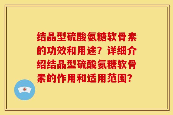 结晶型硫酸氨糖软骨素的功效和用途？详细介绍结晶型硫酸氨糖软骨素的作用和适用范围？