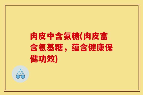 肉皮中含氨糖(肉皮富含氨基糖,蕴含健康保健功效) 肉皮中含氨糖(肉皮富含氨基糖,蕴含健康保健功效)