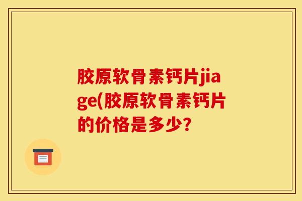 胶原软骨素钙片jiage(胶原软骨素钙片的价格是多少? 胶原软骨素钙片jiage(胶原软骨素钙片的价格是多少?