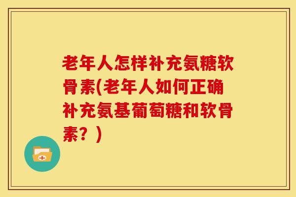 老年人怎样补充氨糖软骨素(老年人如何正确补充氨基葡萄糖和软骨素?) 老年人怎样补充氨糖软骨素(老年人如何正确补充氨基葡萄糖和软骨素?)