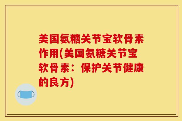 美国氨糖关节宝软骨素作用(美国氨糖关节宝软骨素:保护关节健康的良方) 美国氨糖关节宝软骨素作用(美国氨糖关节宝软骨素:保护关节健康的良方)