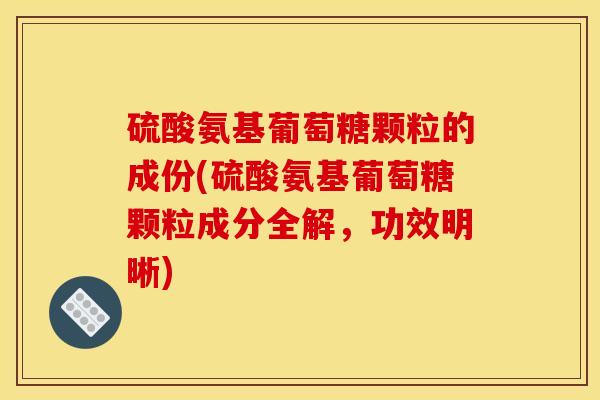 硫酸氨基葡萄糖颗粒的成份(硫酸氨基葡萄糖颗粒成分全解,功效明晰) 硫酸氨基葡萄糖颗粒的成份(硫酸氨基葡萄糖颗粒成分全解,功效明晰)