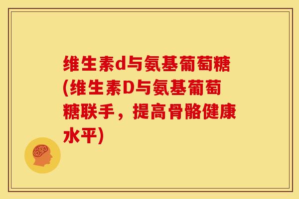 维生素d与氨基葡萄糖(维生素D与氨基葡萄糖联手，提高骨骼健康水平)