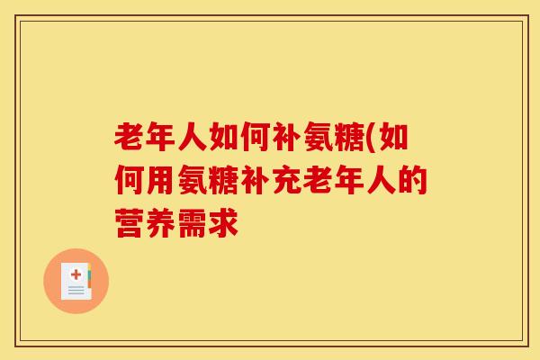 老年人如何补氨糖(如何用氨糖补充老年人的营养需求 老年人如何补氨糖(如何用氨糖补充老年人的营养需求