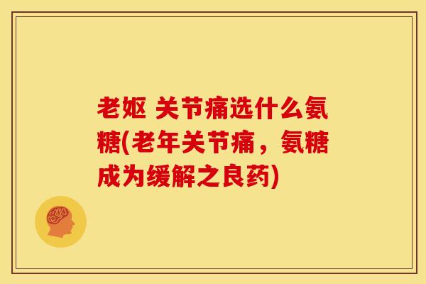 老妪 关节痛选什么氨糖(老年关节痛，氨糖成为缓解之良药)