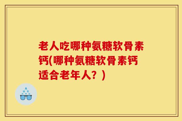 老人吃哪种氨糖软骨素钙(哪种氨糖软骨素钙适合老年人?) 老人吃哪种氨糖软骨素钙(哪种氨糖软骨素钙适合老年人?)