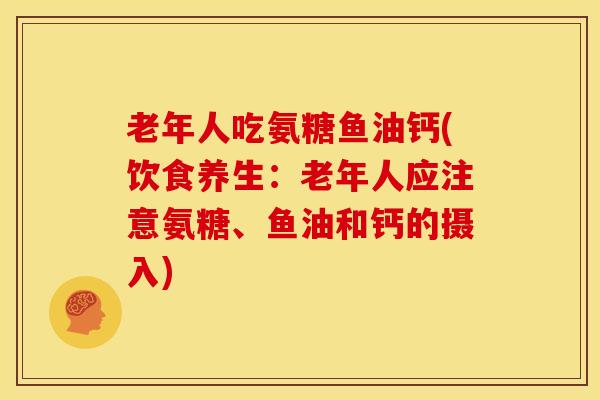 老年人吃氨糖鱼油钙(饮食养生:老年人应注意氨糖、鱼油和钙的摄入) 老年人吃氨糖鱼油钙(饮食养生:老年人应注意氨糖、鱼油和钙的摄入)