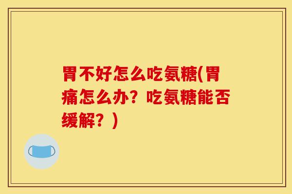 胃不好怎么吃氨糖(胃痛怎么办？吃氨糖能否缓解？)