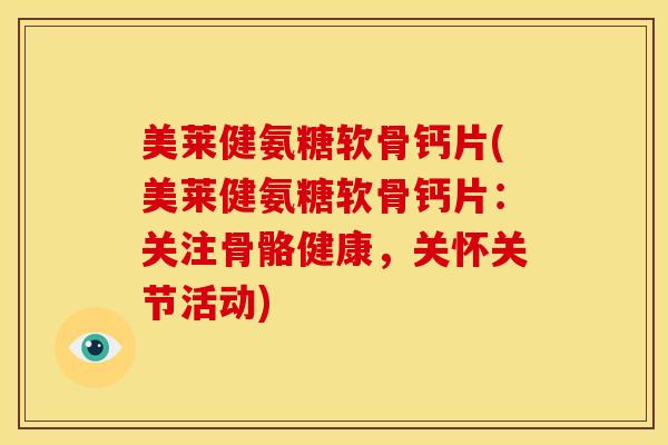 美莱健氨糖软骨钙片(美莱健氨糖软骨钙片:关注骨骼健康,关怀关节活动) 美莱健氨糖软骨钙片(美莱健氨糖软骨钙片:关注骨骼健康,关怀关节活动)