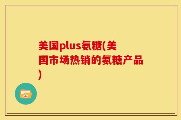 美国plus氨糖(美国市场热销的氨糖产品) 美国plus氨糖(美国市场热销的氨糖产品)