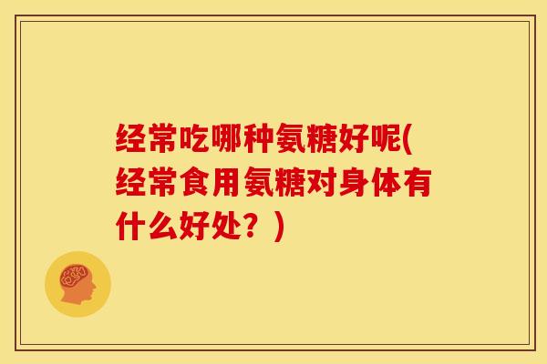 经常吃哪种氨糖好呢(经常食用氨糖对身体有什么好处?) 经常吃哪种氨糖好呢(经常食用氨糖对身体有什么好处?)