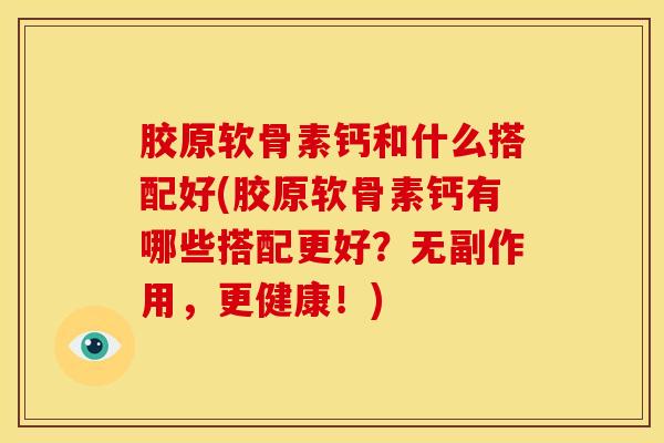 胶原软骨素钙和什么搭配好(胶原软骨素钙有哪些搭配更好？无副作用，更健康！)