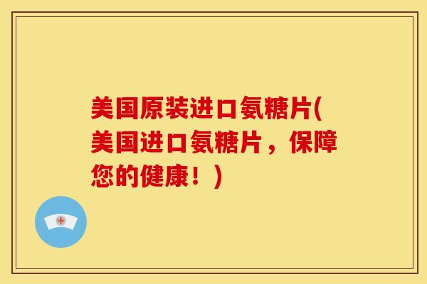 美国原装进口氨糖片(美国进口氨糖片，保障您的健康！)