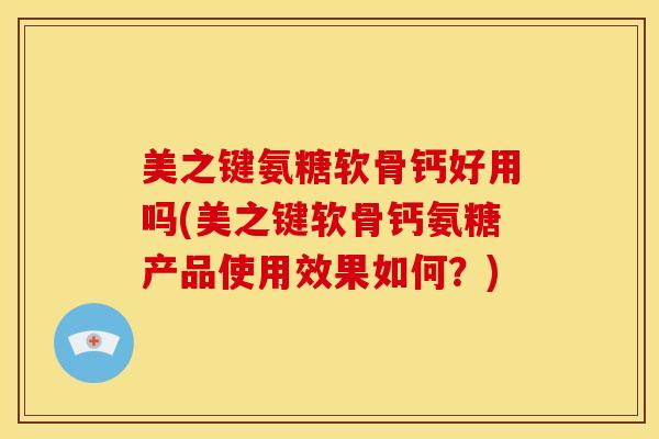 美之键氨糖软骨钙好用吗(美之键软骨钙氨糖产品使用效果如何？)