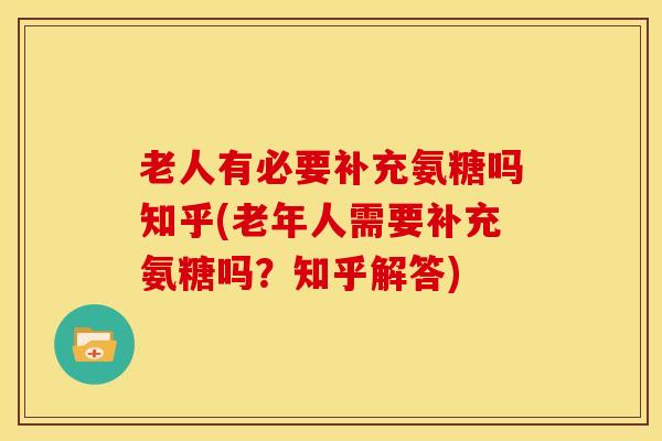 老人有必要补充氨糖吗知乎(老年人需要补充氨糖吗?知乎解答) 老人有必要补充氨糖吗知乎(老年人需要补充氨糖吗?知乎解答)