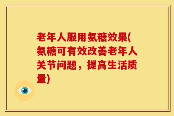 老年人服用氨糖效果(氨糖可有效改善老年人关节问题,提高生活质量) 老年人服用氨糖效果(氨糖可有效改善老年人关节问题,提高生活质量)