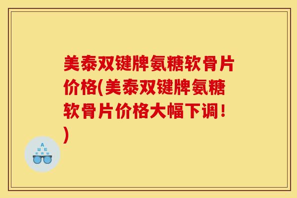 美泰双键牌氨糖软骨片价格(美泰双键牌氨糖软骨片价格大幅下调!) 美泰双键牌氨糖软骨片价格(美泰双键牌氨糖软骨片价格大幅下调!)
