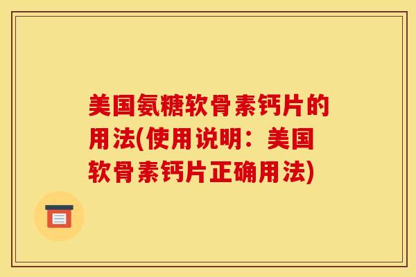 美国氨糖软骨素钙片的用法(使用说明:美国软骨素钙片正确用法) 美国氨糖软骨素钙片的用法(使用说明:美国软骨素钙片正确用法)