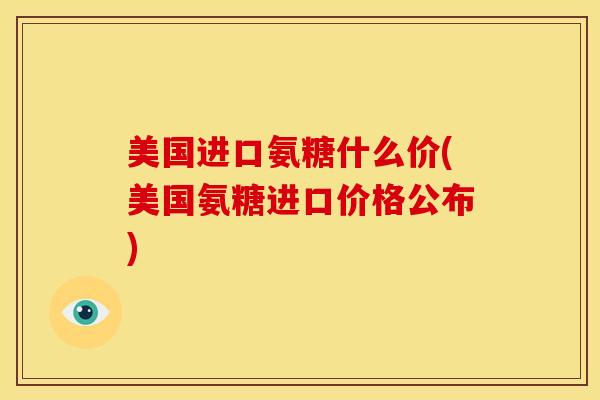 美国进口氨糖什么价(美国氨糖进口价格公布)