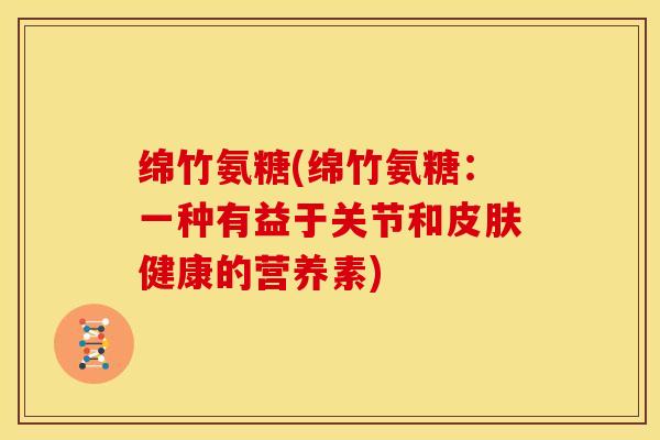 绵竹氨糖(绵竹氨糖：一种有益于关节和健康的营养素)