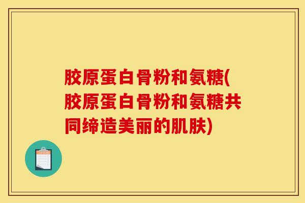 胶原蛋白骨粉和氨糖(胶原蛋白骨粉和氨糖共同缔造美丽的) 胶原蛋白骨粉和氨糖(胶原蛋白骨粉和氨糖共同缔造美丽的)