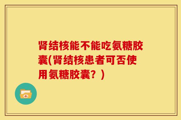 结核能不能吃氨糖胶囊(结核患者可否使用氨糖胶囊？)