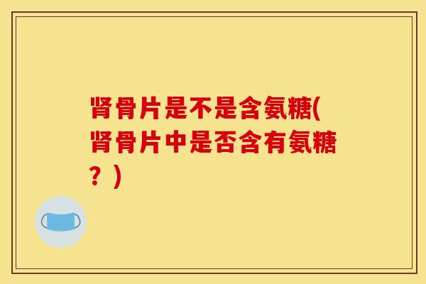 骨片是不是含氨糖(骨片中是否含有氨糖？)