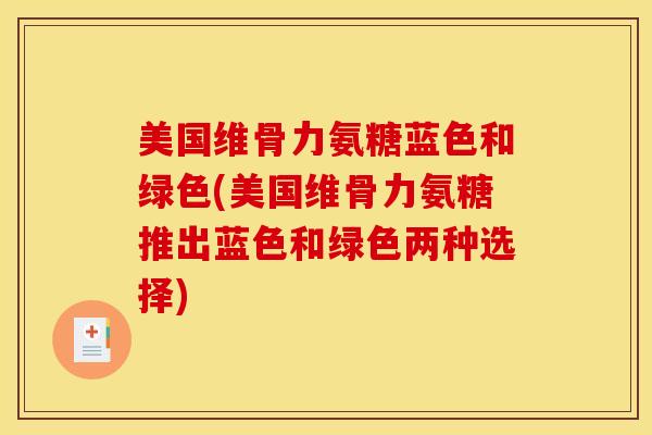 美国维骨力氨糖蓝色和绿色(美国维骨力氨糖推出蓝色和绿色两种选择) 美国维骨力氨糖蓝色和绿色(美国维骨力氨糖推出蓝色和绿色两种选择)