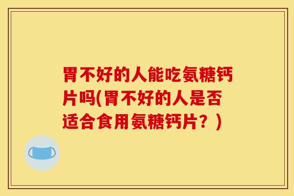 胃不好的人能吃氨糖钙片吗(胃不好的人是否适合食用氨糖钙片?) 胃不好的人能吃氨糖钙片吗(胃不好的人是否适合食用氨糖钙片?)