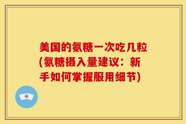 美国的氨糖一次吃几粒(氨糖摄入量建议:新手如何掌握服用细节) 美国的氨糖一次吃几粒(氨糖摄入量建议:新手如何掌握服用细节)