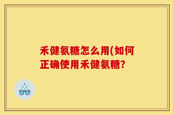 禾健氨糖怎么用(如何正确使用禾健氨糖？