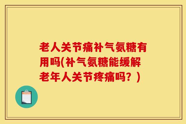 老人关节痛氨糖有用吗(氨糖能缓解老年人关节吗？)