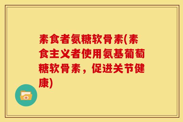 素食者氨糖软骨素(素食主义者使用氨基葡萄糖软骨素，促进关节健康)