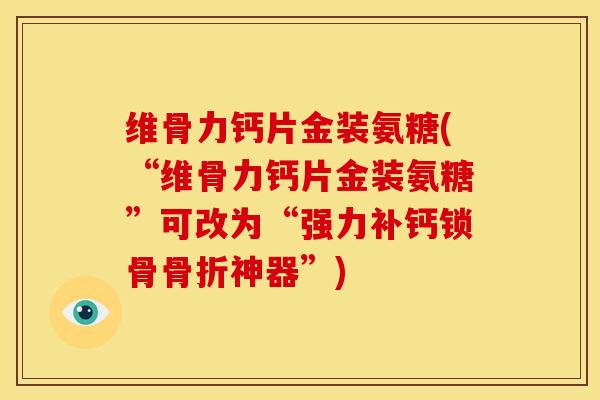 维骨力钙片金装氨糖(“维骨力钙片金装氨糖”可改为“强力补钙锁骨神器”) 维骨力钙片金装氨糖(“维骨力钙片金装氨糖”可改为“强力补钙锁骨神器”)