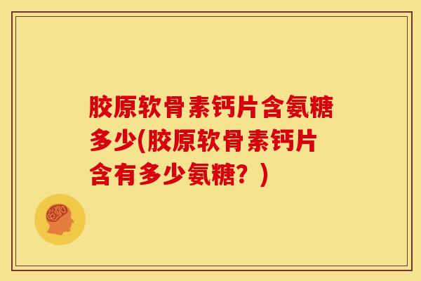 胶原软骨素钙片含氨糖多少(胶原软骨素钙片含有多少氨糖?) 胶原软骨素钙片含氨糖多少(胶原软骨素钙片含有多少氨糖?)