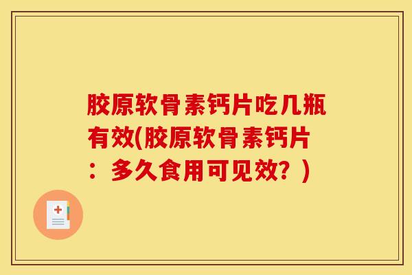 胶原软骨素钙片吃几瓶有效(胶原软骨素钙片:多久食用可见效?) 胶原软骨素钙片吃几瓶有效(胶原软骨素钙片:多久食用可见效?)