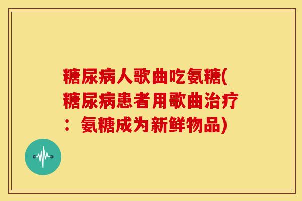 人歌曲吃氨糖(患者用歌曲：氨糖成为新鲜物品)