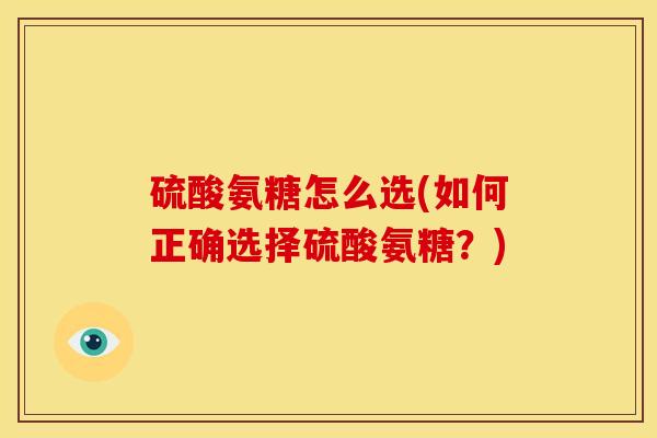 硫酸氨糖怎么选(如何正确选择硫酸氨糖?) 硫酸氨糖怎么选(如何正确选择硫酸氨糖?)