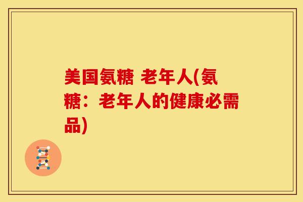 美国氨糖 老年人(氨糖:老年人的健康必需品) 美国氨糖 老年人(氨糖:老年人的健康必需品)