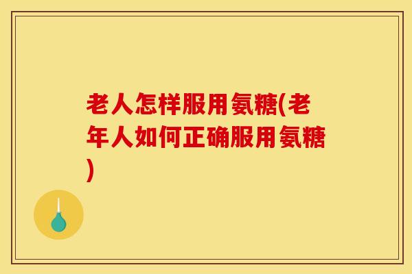 老人怎样服用氨糖(老年人如何正确服用氨糖) 老人怎样服用氨糖(老年人如何正确服用氨糖)
