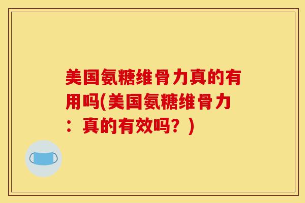 美国氨糖维骨力真的有用吗(美国氨糖维骨力：真的有效吗？)