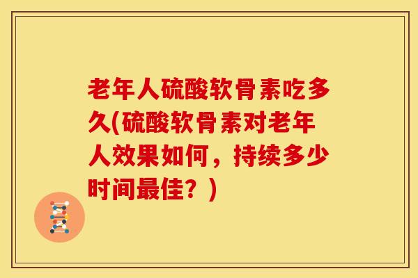 老年人硫酸软骨素吃多久(硫酸软骨素对老年人效果如何，持续多少时间佳？)