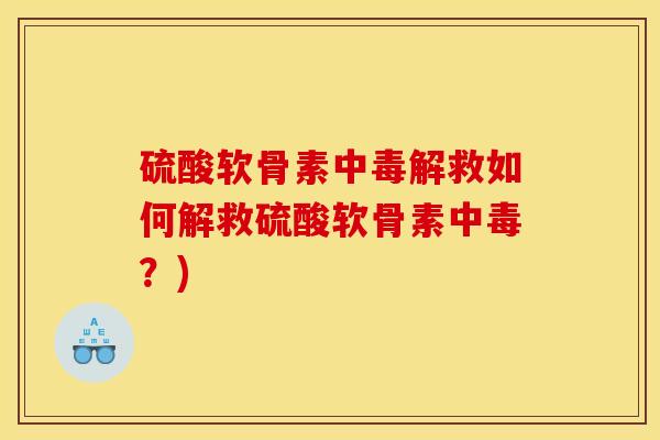 硫酸软骨素中毒解救如何解救硫酸软骨素中毒?) 硫酸软骨素中毒解救如何解救硫酸软骨素中毒?)