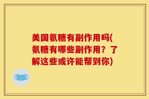 美国氨糖有副作用吗(氨糖有哪些副作用？了解这些或许能帮到你)
