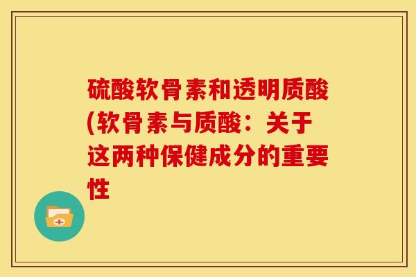 硫酸软骨素和透明质酸(软骨素与质酸:关于这两种保健成分的重要性 硫酸软骨素和透明质酸(软骨素与质酸:关于这两种保健成分的重要性