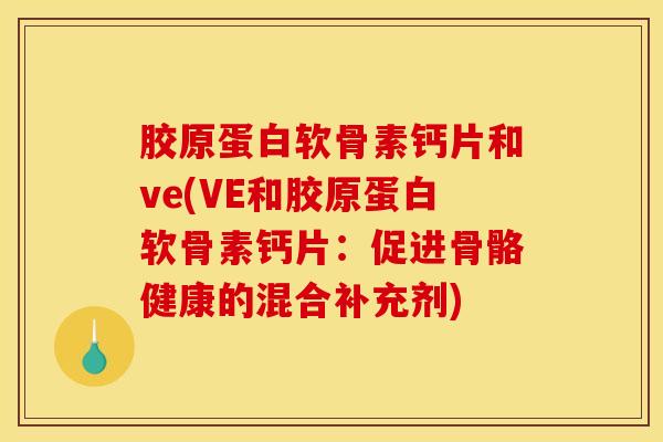 胶原蛋白软骨素钙片和ve(VE和胶原蛋白软骨素钙片:促进骨骼健康的混合补充剂) 胶原蛋白软骨素钙片和ve(VE和胶原蛋白软骨素钙片:促进骨骼健康的混合补充剂)