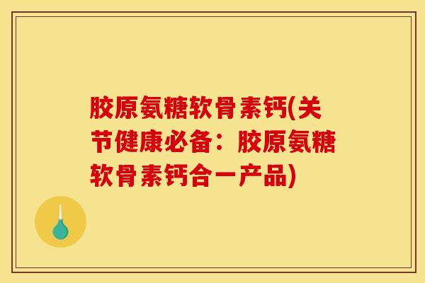 胶原氨糖软骨素钙(关节健康必备：胶原氨糖软骨素钙合一产品)